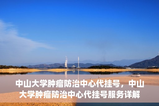 中山大学肿瘤防治中心代挂号，中山大学肿瘤防治中心代挂号服务详解