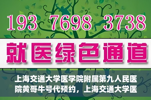 上海交通大学医学院附属第九人民医院黄哥牛号代预约，上海交通大学医学院附属第九人民医院黄哥牛号预约攻略，轻松预约挂号体验