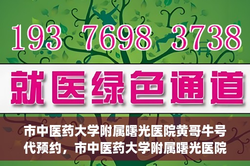 市中医药大学附属曙光医院黄哥牛号代预约，市中医药大学附属曙光医院黄哥牛号预约服务启动