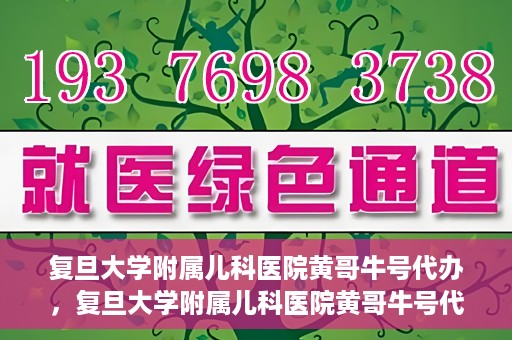 复旦大学附属儿科医院黄哥牛号代办，复旦大学附属儿科医院黄哥牛号代办，一站式服务详解