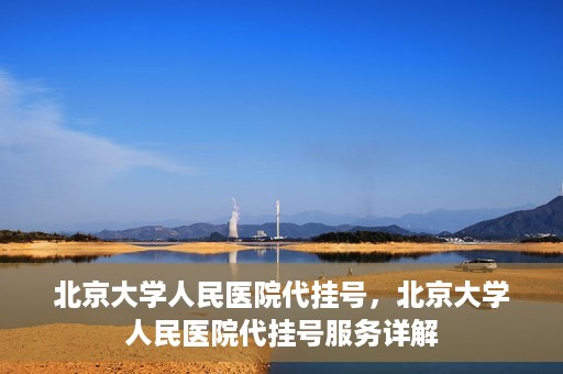 北京大学人民医院代挂号，北京大学人民医院代挂号服务详解