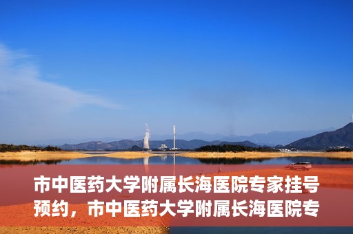 市中医药大学附属长海医院专家挂号预约，市中医药大学附属长海医院专家挂号预约系统上线