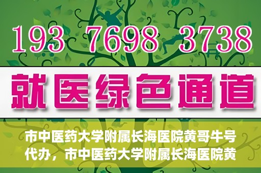 市中医药大学附属长海医院黄哥牛号代办，市中医药大学附属长海医院黄哥牛号——一站式便捷代办服务