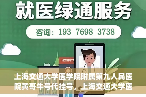 上海交通大学医学院附属第九人民医院黄哥牛号代挂号，上海交通大学医学院附属第九人民医院黄哥牛号助您轻松预约挂号