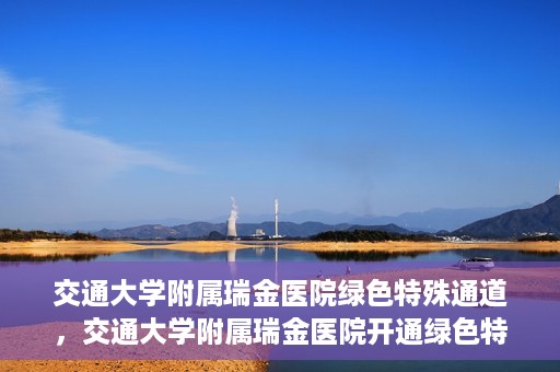 交通大学附属瑞金医院绿色特殊通道，交通大学附属瑞金医院开通绿色特殊通道服务