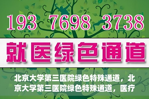 北京大学第三医院绿色特殊通道，北京大学第三医院绿色特殊通道，医疗服务的速度与温情并重