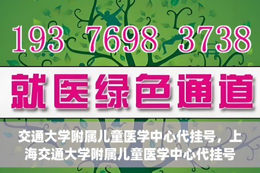 交通大学附属儿童医学中心代挂号，上海交通大学附属儿童医学中心代挂号服务详解