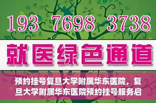 预约挂号复旦大学附属华东医院，复旦大学附属华东医院预约挂号服务启动