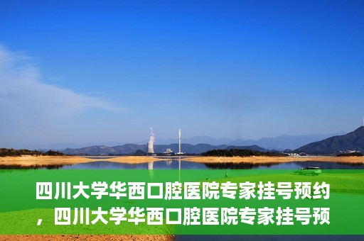四川大学华西口腔医院专家挂号预约，四川大学华西口腔医院专家挂号预约攻略