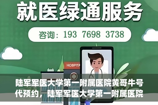陆军军医大学第一附属医院黄哥牛号代预约，陆军军医大学第一附属医院预约系统升级，黄哥牛号预约服务上线