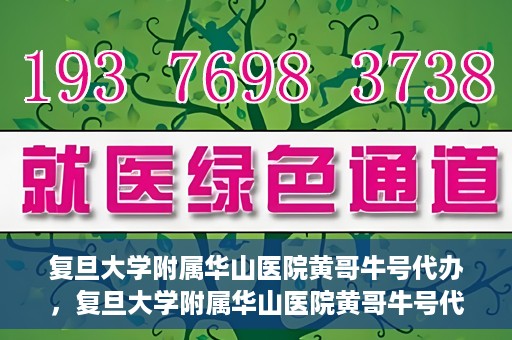 复旦大学附属华山医院黄哥牛号代办，复旦大学附属华山医院黄哥牛号代办，就医无忧，专业代办服务助您轻松就医体验