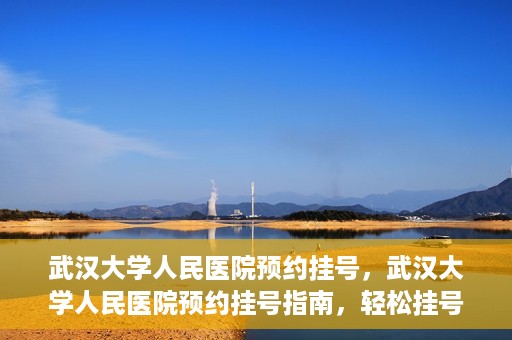 武汉大学人民医院预约挂号，武汉大学人民医院预约挂号指南，轻松挂号，健康无忧！