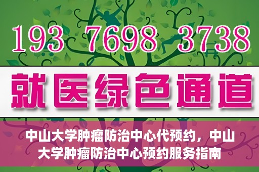 中山大学肿瘤防治中心代预约，中山大学肿瘤防治中心预约服务指南