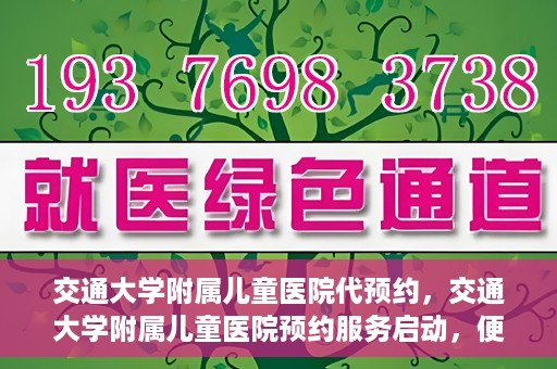 交通大学附属儿童医院代预约，交通大学附属儿童医院预约服务启动，便捷代预约通道开启