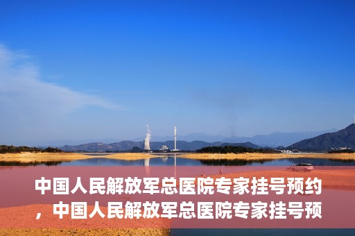 中国人民解放军总医院专家挂号预约，中国人民解放军总医院专家挂号预约攻略