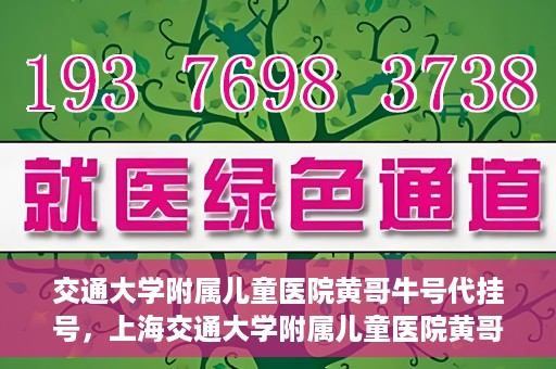 交通大学附属儿童医院黄哥牛号代挂号，上海交通大学附属儿童医院黄哥牛号代挂号攻略