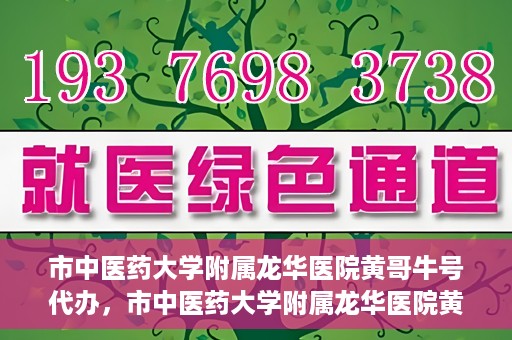 市中医药大学附属龙华医院黄哥牛号代办，市中医药大学附属龙华医院黄哥牛号代办——一站式医疗服务的信赖之选