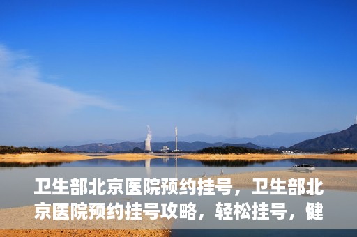 卫生部北京医院预约挂号，卫生部北京医院预约挂号攻略，轻松挂号，健康无忧！