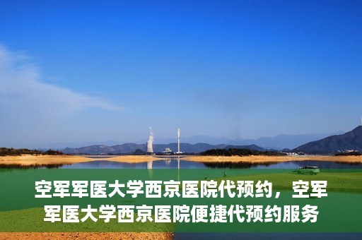 空军军医大学西京医院代预约，空军军医大学西京医院便捷代预约服务