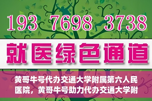 黄哥牛号代办交通大学附属第六人民医院，黄哥牛号助力代办交通大学附属第六人民医院业务手续