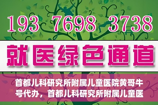 首都儿科研究所附属儿童医院黄哥牛号代办，首都儿科研究所附属儿童医院黄哥牛号业务代办全解析
