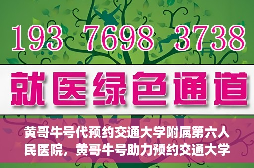 黄哥牛号代预约交通大学附属第六人民医院，黄哥牛号助力预约交通大学附属第六人民医院服务