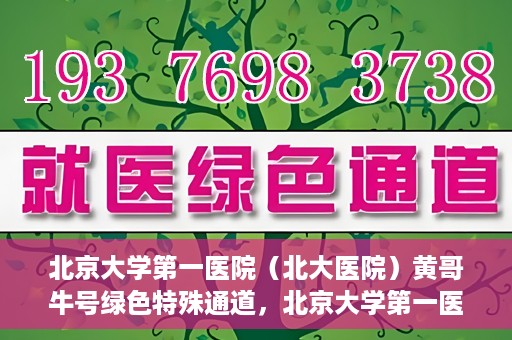 北京大学第一医院（北大医院）黄哥牛号绿色特殊通道，北京大学第一医院绿色特殊通道，黄哥牛号的探索与实践