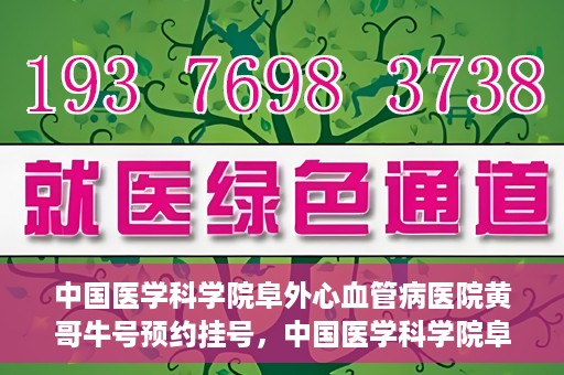 中国医学科学院阜外心血管病医院黄哥牛号预约挂号，中国医学科学院阜外心血管病医院黄哥牛号预约挂号指南，轻松挂号，健康无忧！