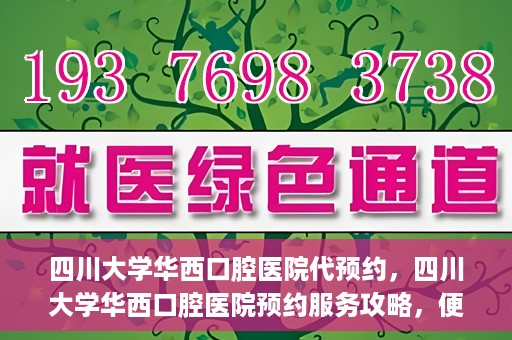 四川大学华西口腔医院代预约，四川大学华西口腔医院预约服务攻略，便捷代预约体验