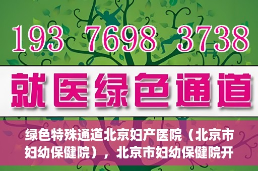 绿色特殊通道北京妇产医院（北京市妇幼保健院），北京市妇幼保健院开通绿色特殊通道，为母婴健康保驾护航