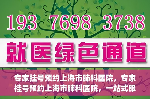 专家挂号预约上海市肺科医院，专家挂号预约上海市肺科医院，一站式服务为您的健康保驾护航