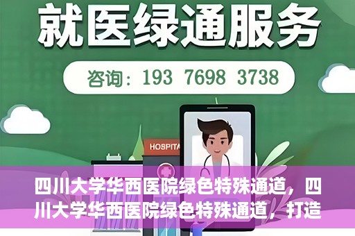 四川大学华西医院绿色特殊通道，四川大学华西医院绿色特殊通道，打造医疗服务的绿色通道新篇章