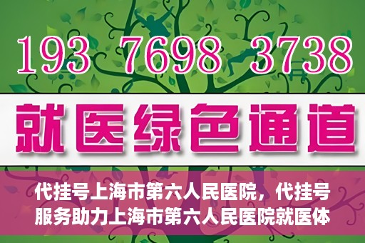 代挂号上海市第六人民医院，代挂号服务助力上海市第六人民医院就医体验提升