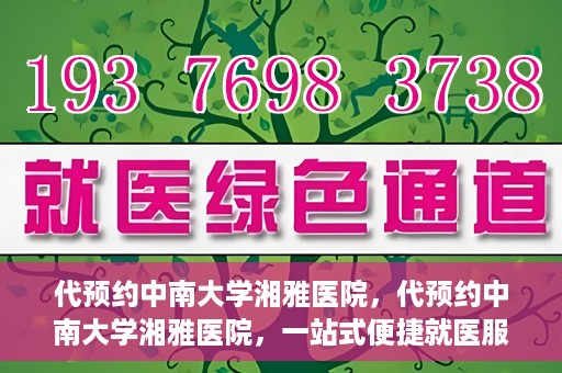 代预约中南大学湘雅医院，代预约中南大学湘雅医院，一站式便捷就医服务