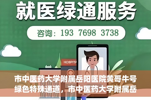市中医药大学附属岳阳医院黄哥牛号绿色特殊通道，市中医药大学附属岳阳医院黄哥牛号，绿色特殊通道开启健康之门