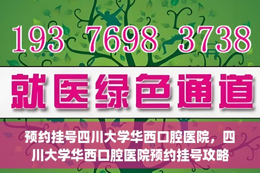 预约挂号四川大学华西口腔医院，四川大学华西口腔医院预约挂号攻略