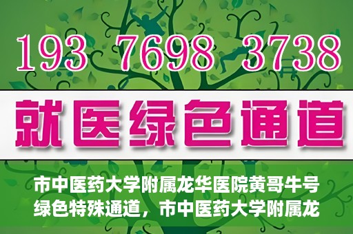 市中医药大学附属龙华医院黄哥牛号绿色特殊通道，市中医药大学附属龙华医院黄哥牛号，绿色特殊通道，健康为民服务