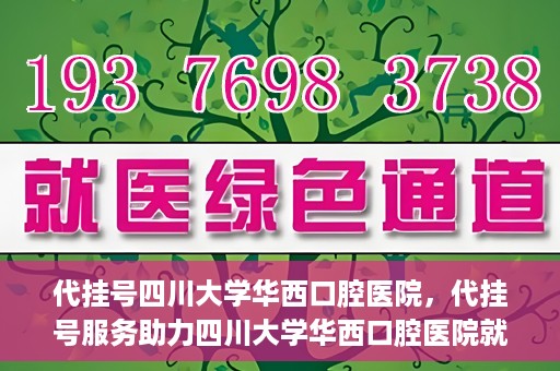 代挂号四川大学华西口腔医院，代挂号服务助力四川大学华西口腔医院就医体验升级