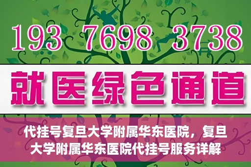 代挂号复旦大学附属华东医院，复旦大学附属华东医院代挂号服务详解