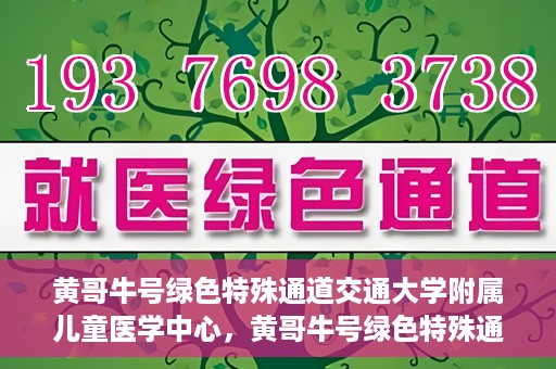 黄哥牛号绿色特殊通道交通大学附属儿童医学中心，黄哥牛号绿色特殊通道，交通大学附属儿童医学中心探访之旅