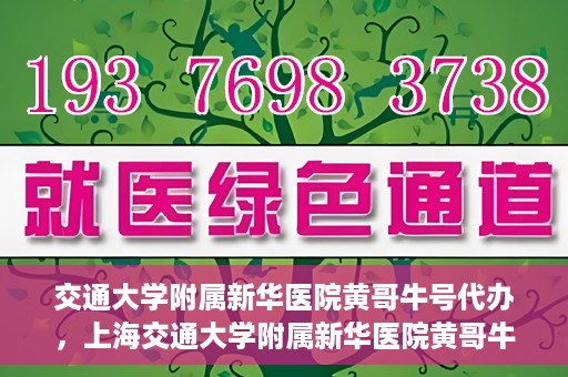 交通大学附属新华医院黄哥牛号代办，上海交通大学附属新华医院黄哥牛号代办服务解析