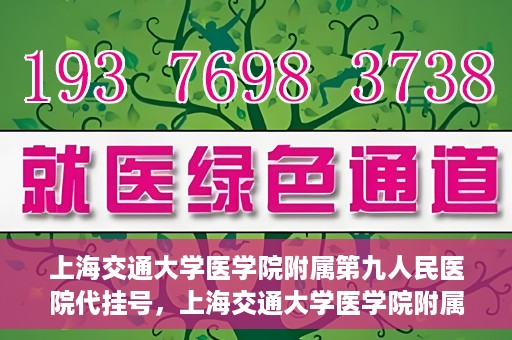 上海交通大学医学院附属第九人民医院代挂号，上海交通大学医学院附属第九人民医院代挂号服务详解