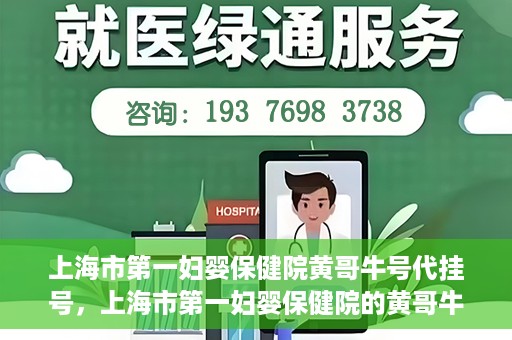 上海市第一妇婴保健院黄哥牛号代挂号，上海市第一妇婴保健院的黄哥牛号代挂号服务解析
