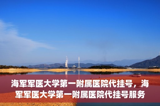 海军军医大学第一附属医院代挂号，海军军医大学第一附属医院代挂号服务详解