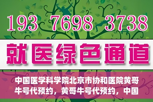 中国医学科学院北京市协和医院黄哥牛号代预约，黄哥牛号代预约，中国医学科学院北京市协和医院挂号新途径探索