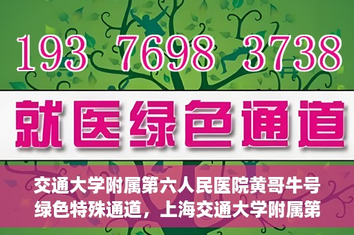 交通大学附属第六人民医院黄哥牛号绿色特殊通道，上海交通大学附属第六人民医院黄哥牛号绿色就医特殊通道开启