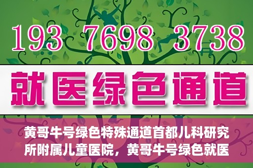 黄哥牛号绿色特殊通道首都儿科研究所附属儿童医院，黄哥牛号绿色就医通道，首都儿科研究所附属儿童医院新举措解析