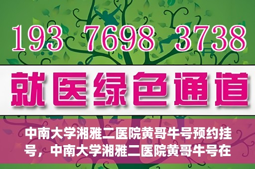 中南大学湘雅二医院黄哥牛号预约挂号，中南大学湘雅二医院黄哥牛号在线预约挂号攻略