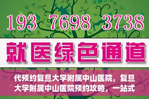 代预约复旦大学附属中山医院，复旦大学附属中山医院预约攻略，一站式便捷预约体验
