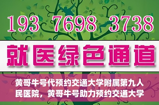 黄哥牛号代预约交通大学附属第九人民医院，黄哥牛号助力预约交通大学附属第九人民医院服务。
